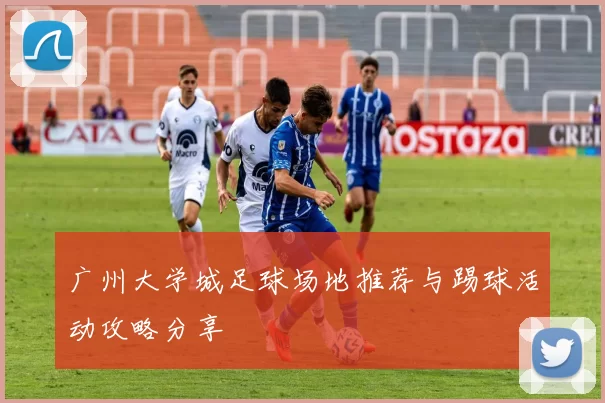 广州大学城足球场地推荐与踢球活动攻略分享