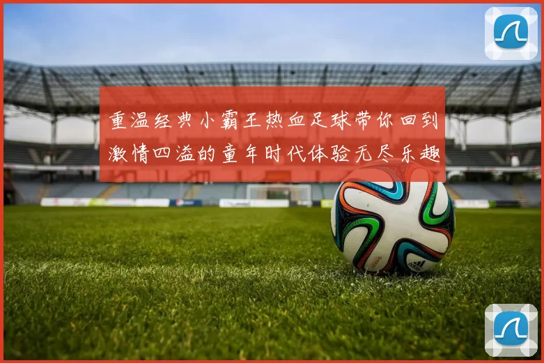 重温经典小霸王热血足球带你回到激情四溢的童年时代体验无尽乐趣