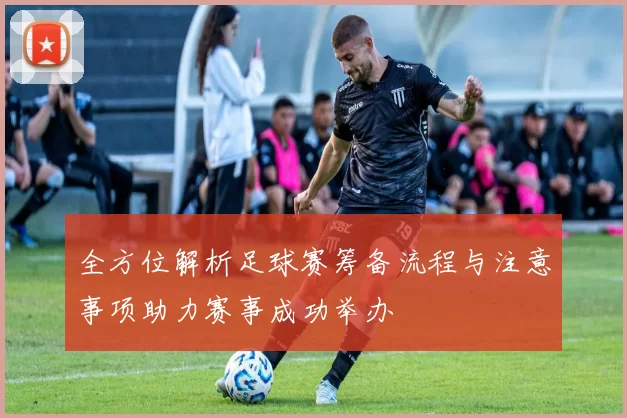 全方位解析足球赛筹备流程与注意事项助力赛事成功举办