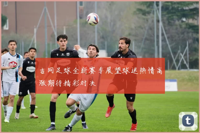 吉网足球全新赛季展望球迷热情高涨期待精彩对决