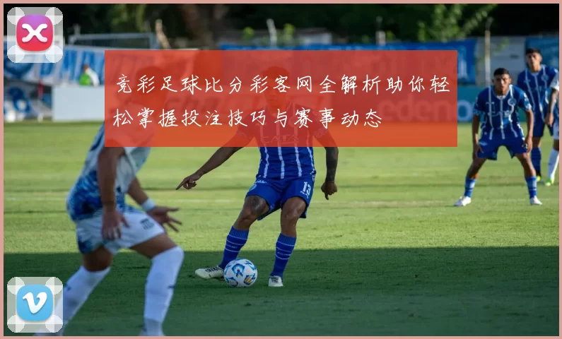 竞彩足球比分彩客网全解析助你轻松掌握投注技巧与赛事动态