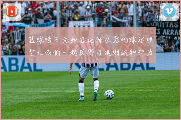 篮球喷子无知言论何以影响球迷理智让我们一起反思与抵制这种行为