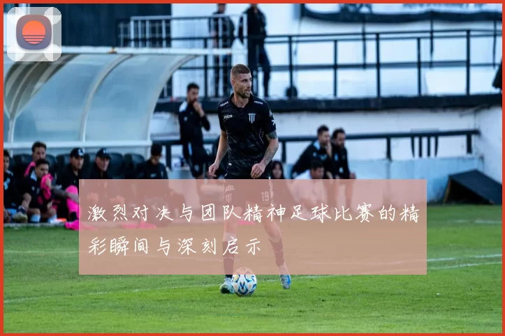 激烈对决与团队精神足球比赛的精彩瞬间与深刻启示