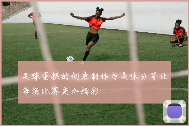 足球蛋糕的创意制作与美味分享让每场比赛更加精彩