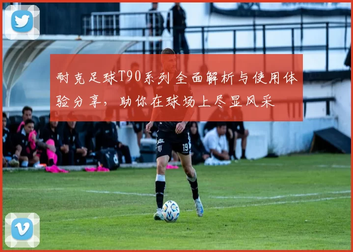 耐克足球T90系列全面解析与使用体验分享，助你在球场上尽显风采